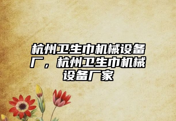 杭州衛(wèi)生巾機械設(shè)備廠，杭州衛(wèi)生巾機械設(shè)備廠家