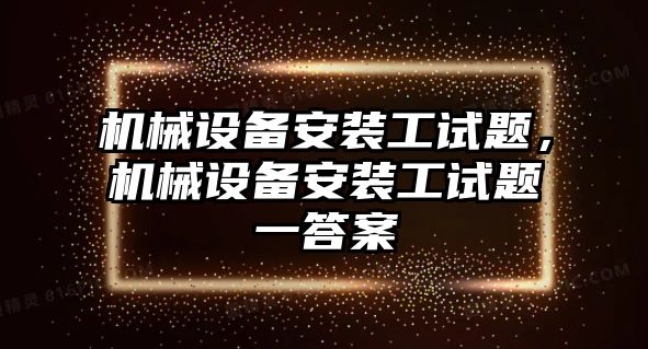 機械設(shè)備安裝工試題，機械設(shè)備安裝工試題一答案