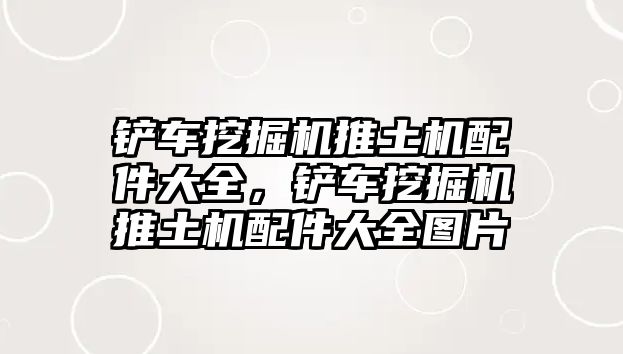 鏟車挖掘機推土機配件大全，鏟車挖掘機推土機配件大全圖片