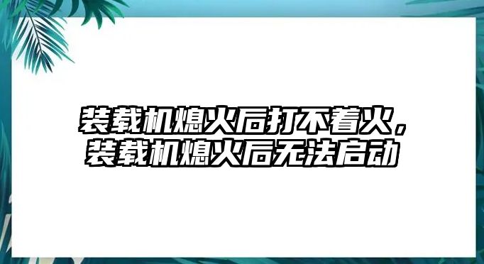 裝載機(jī)熄火后打不著火，裝載機(jī)熄火后無法啟動(dòng)