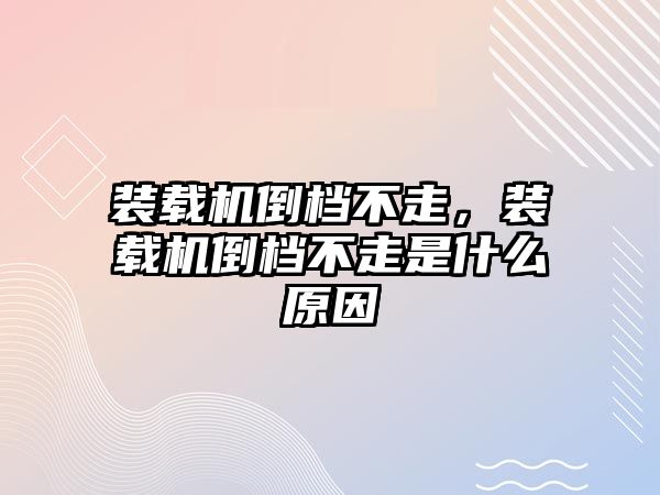 裝載機倒檔不走，裝載機倒檔不走是什么原因