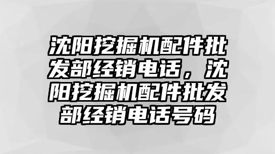 沈陽挖掘機配件批發(fā)部經(jīng)銷電話，沈陽挖掘機配件批發(fā)部經(jīng)銷電話號碼