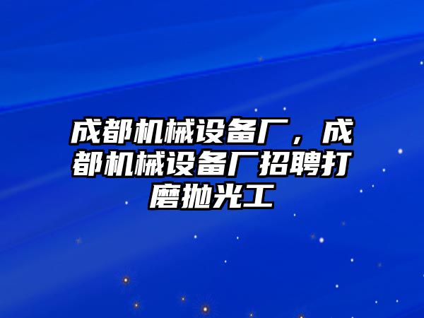 成都機械設備廠，成都機械設備廠招聘打磨拋光工