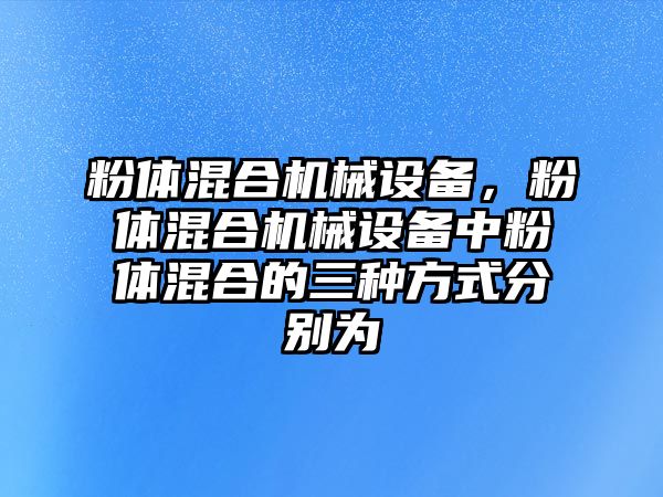 粉體混合機械設備，粉體混合機械設備中粉體混合的三種方式分別為