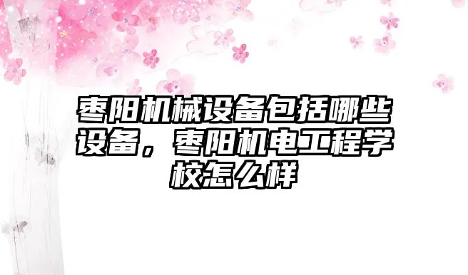 棗陽機(jī)械設(shè)備包括哪些設(shè)備，棗陽機(jī)電工程學(xué)校怎么樣