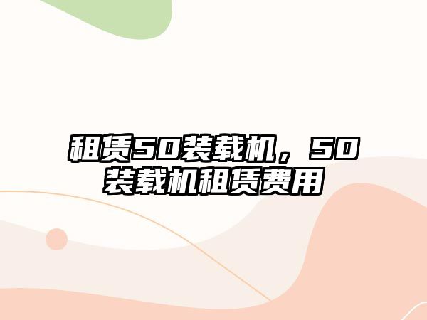 租賃50裝載機(jī)，50裝載機(jī)租賃費(fèi)用