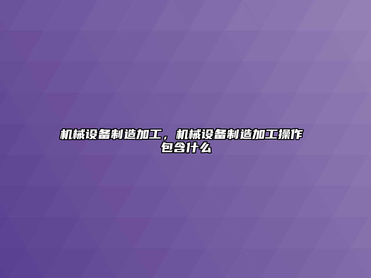 機械設備制造加工，機械設備制造加工操作 包含什么