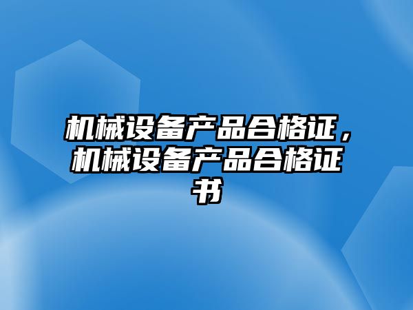 機(jī)械設(shè)備產(chǎn)品合格證，機(jī)械設(shè)備產(chǎn)品合格證書(shū)