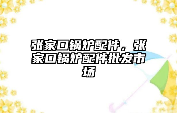 張家口鍋爐配件，張家口鍋爐配件批發(fā)市場