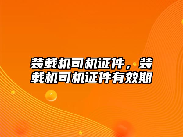 裝載機司機證件，裝載機司機證件有效期