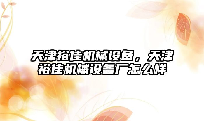 天津裕佳機械設(shè)備，天津裕佳機械設(shè)備廠怎么樣