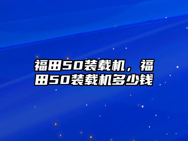 福田50裝載機，福田50裝載機多少錢