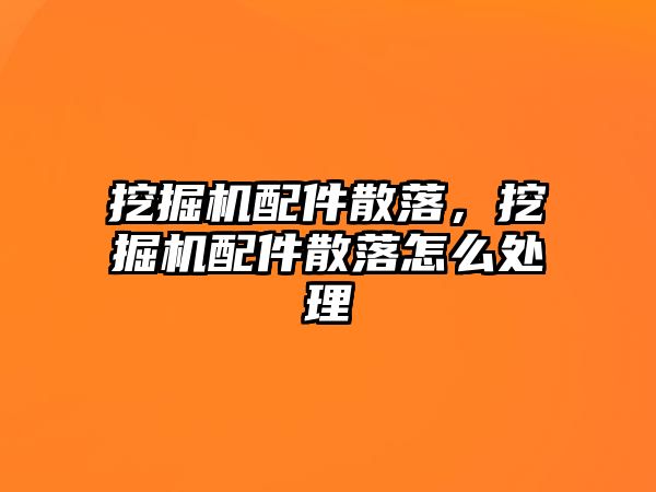 挖掘機配件散落，挖掘機配件散落怎么處理