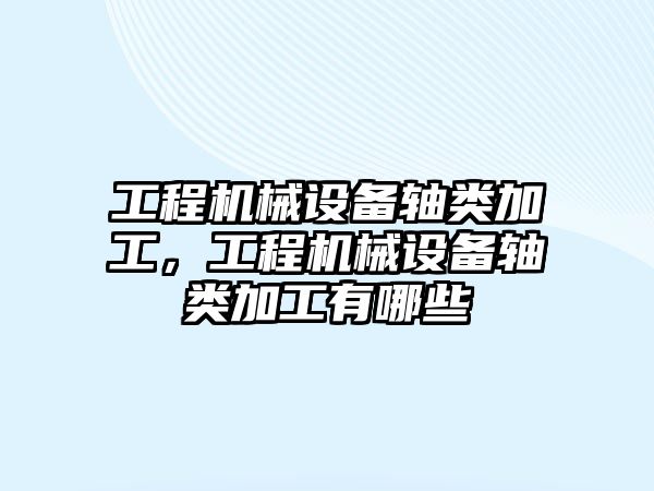 工程機械設(shè)備軸類加工，工程機械設(shè)備軸類加工有哪些