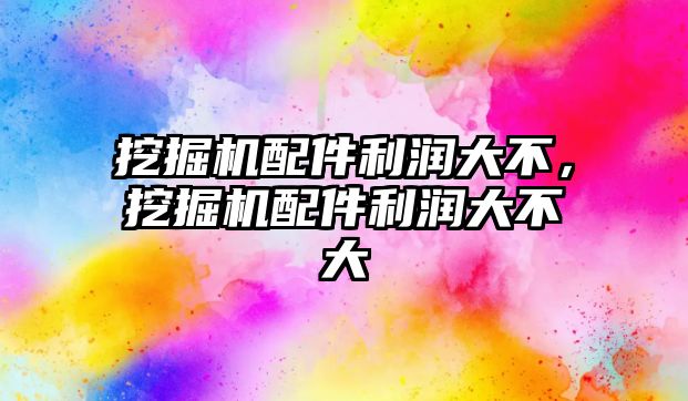 挖掘機配件利潤大不，挖掘機配件利潤大不大