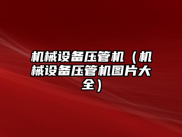 機械設(shè)備壓管機（機械設(shè)備壓管機圖片大全）