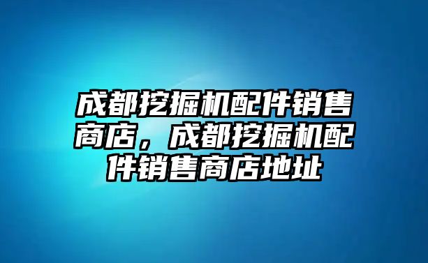 成都挖掘機配件銷售商店，成都挖掘機配件銷售商店地址