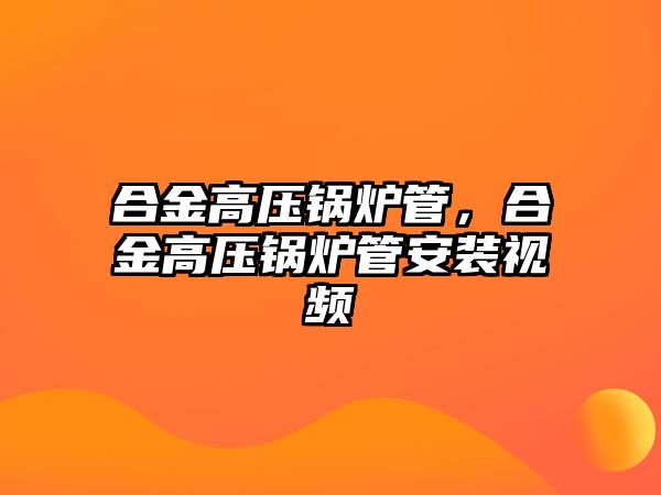 合金高壓鍋爐管，合金高壓鍋爐管安裝視頻