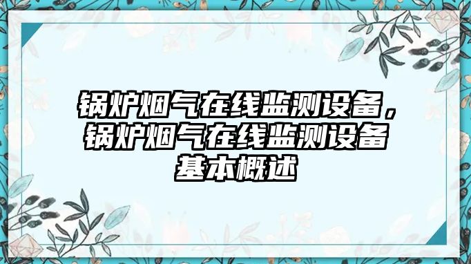 鍋爐煙氣在線監(jiān)測設備，鍋爐煙氣在線監(jiān)測設備基本概述