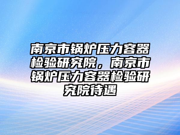 南京市鍋爐壓力容器檢驗研究院，南京市鍋爐壓力容器檢驗研究院待遇