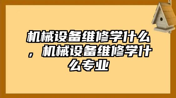 機(jī)械設(shè)備維修學(xué)什么，機(jī)械設(shè)備維修學(xué)什么專業(yè)