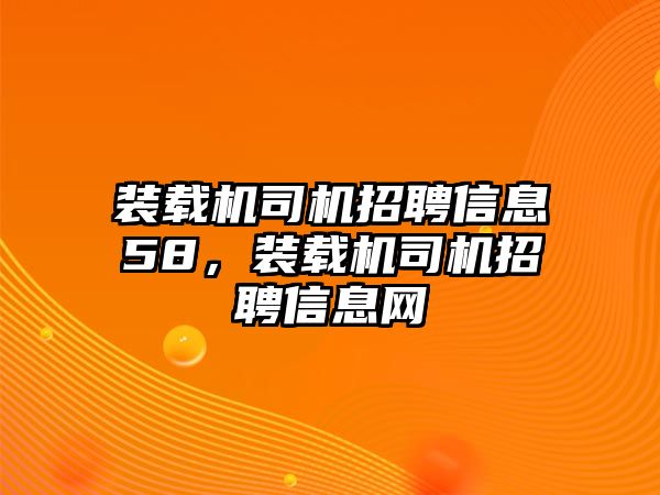 裝載機司機招聘信息58，裝載機司機招聘信息網