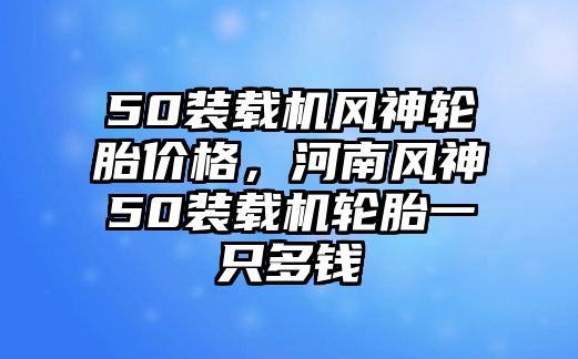 50裝載機風神輪胎價格，河南風神50裝載機輪胎一只多錢