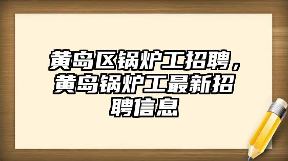 黃島區(qū)鍋爐工招聘，黃島鍋爐工最新招聘信息