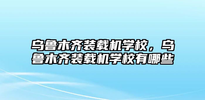 烏魯木齊裝載機學校，烏魯木齊裝載機學校有哪些