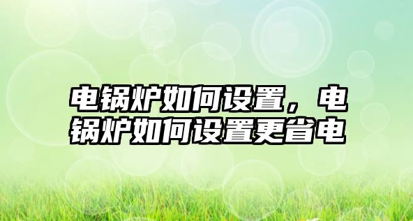 電鍋爐如何設置，電鍋爐如何設置更省電