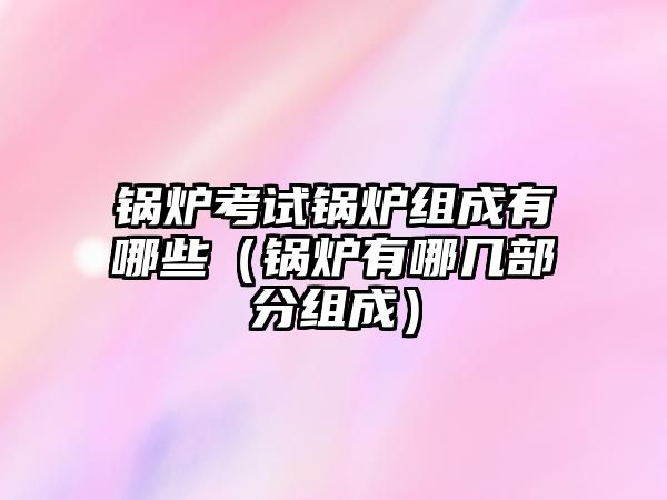 鍋爐考試鍋爐組成有哪些（鍋爐有哪幾部分組成）