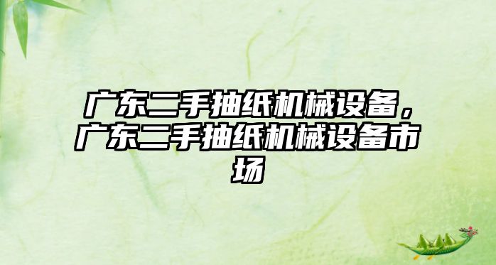 廣東二手抽紙機械設(shè)備，廣東二手抽紙機械設(shè)備市場