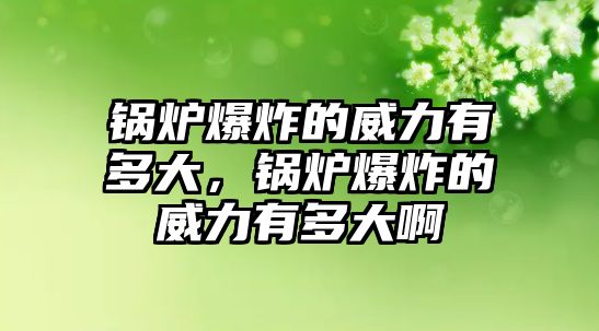 鍋爐爆炸的威力有多大，鍋爐爆炸的威力有多大啊