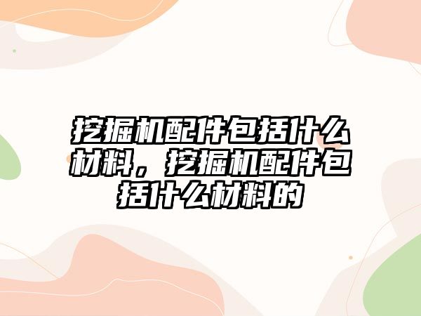 挖掘機配件包括什么材料，挖掘機配件包括什么材料的