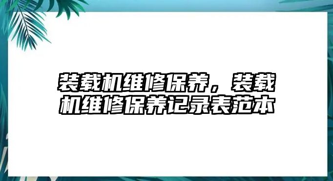 裝載機維修保養(yǎng)，裝載機維修保養(yǎng)記錄表范本