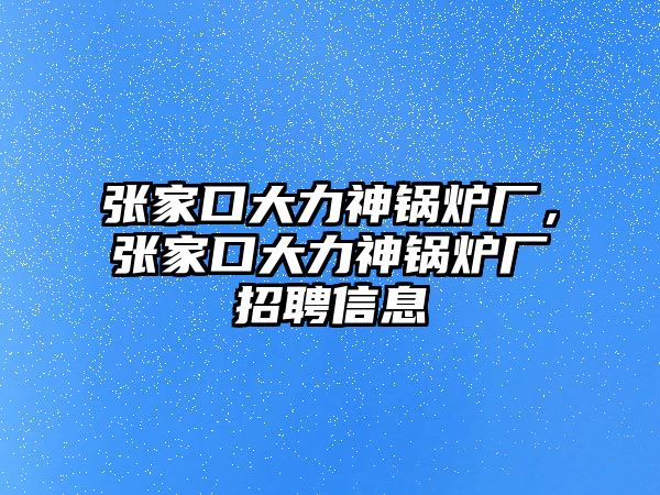 張家口大力神鍋爐廠，張家口大力神鍋爐廠招聘信息