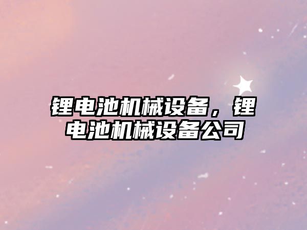 鋰電池機械設(shè)備，鋰電池機械設(shè)備公司