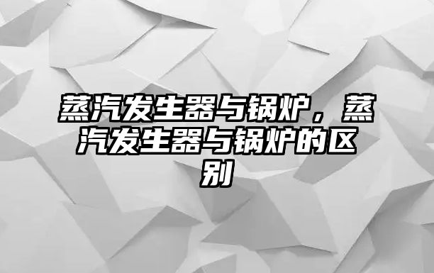 蒸汽發(fā)生器與鍋爐，蒸汽發(fā)生器與鍋爐的區(qū)別