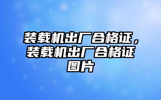 裝載機(jī)出廠合格證，裝載機(jī)出廠合格證圖片