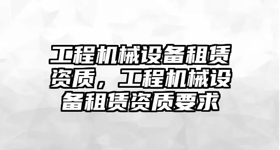 工程機械設備租賃資質，工程機械設備租賃資質要求