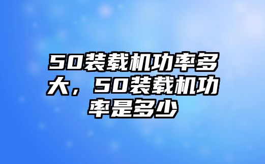 50裝載機功率多大，50裝載機功率是多少