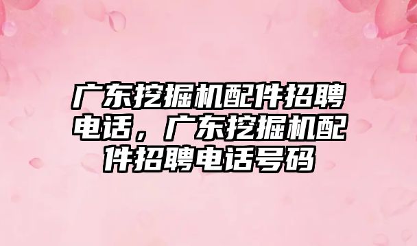 廣東挖掘機配件招聘電話，廣東挖掘機配件招聘電話號碼