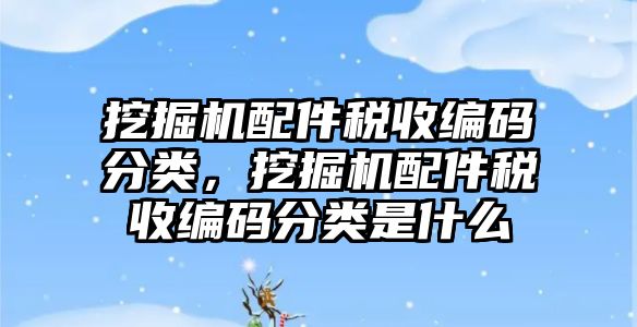 挖掘機配件稅收編碼分類，挖掘機配件稅收編碼分類是什么