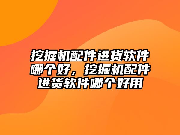 挖掘機配件進貨軟件哪個好，挖掘機配件進貨軟件哪個好用