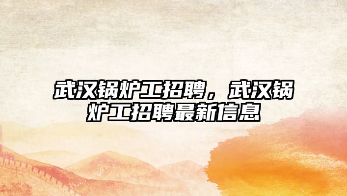 武漢鍋爐工招聘，武漢鍋爐工招聘最新信息