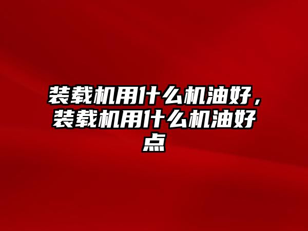 裝載機(jī)用什么機(jī)油好，裝載機(jī)用什么機(jī)油好點(diǎn)