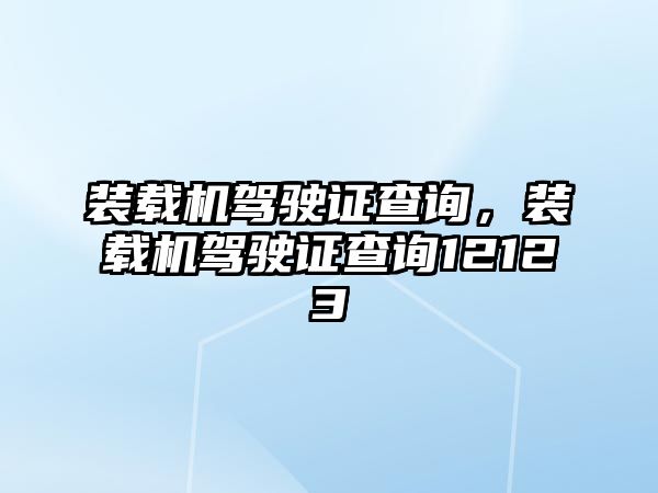 裝載機(jī)駕駛證查詢，裝載機(jī)駕駛證查詢12123