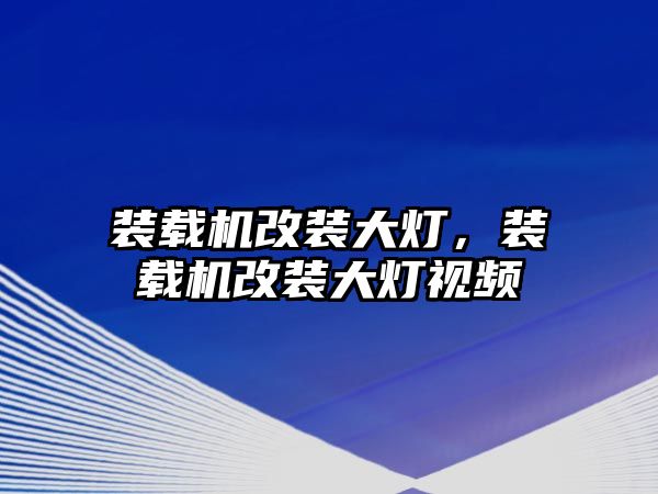 裝載機改裝大燈，裝載機改裝大燈視頻