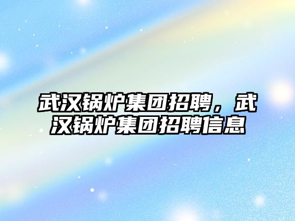 武漢鍋爐集團招聘，武漢鍋爐集團招聘信息