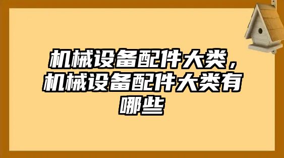 機(jī)械設(shè)備配件大類，機(jī)械設(shè)備配件大類有哪些